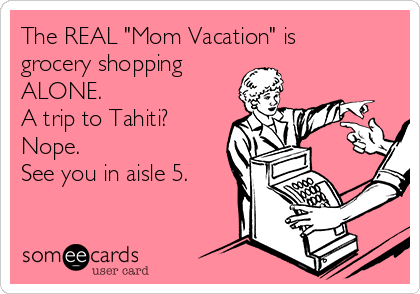 The REAL "Mom Vacation" is
grocery shopping 
ALONE. 
A trip to Tahiti?
Nope. 
See you in aisle 5.