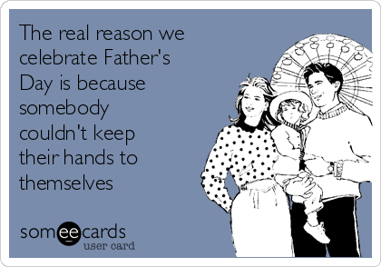 The real reason we
celebrate Father's
Day is because
somebody
couldn't keep
their hands to
themselves