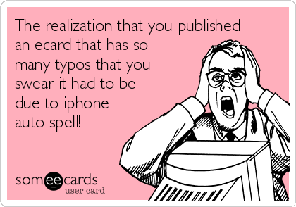 The realization that you published
an ecard that has so
many typos that you
swear it had to be
due to iphone
auto spell!
