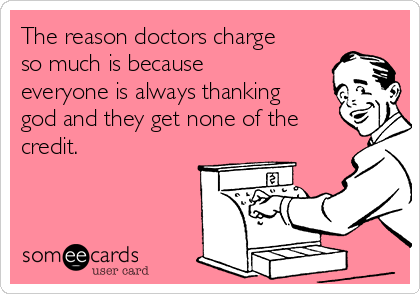 The reason doctors charge
so much is because
everyone is always thanking
god and they get none of the
credit.