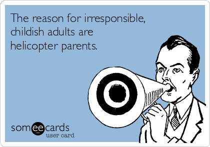 The reason for irresponsible,
childish adults are
helicopter parents.