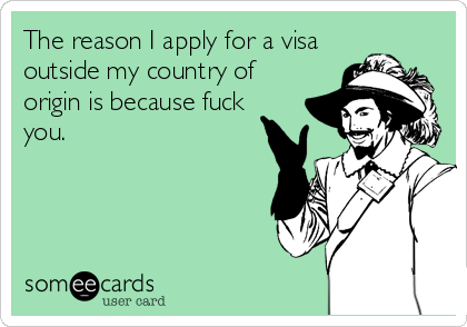 The reason I apply for a visa
outside my country of
origin is because fuck
you. 