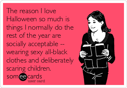 The reason I love
Halloween so much is
things I normally do the
rest of the year are
socially acceptable --
wearing sexy all-black
clothes and deliberately
scaring children.