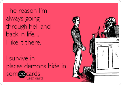 The reason I'm
always going
through hell and
back in life....
I like it there.

I survive in
places demons hide in