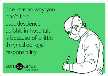 The reason why you
don't find
pseudoscience
bullshit in hospitals
is because of a little
thing called legal
responsibility. 