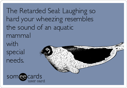 The Retarded Seal: Laughing so
hard your wheezing resembles
the sound of an aquatic
mammal
with
special
needs.