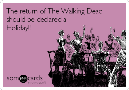 The return of The Walking Dead
should be declared a
Holiday!!