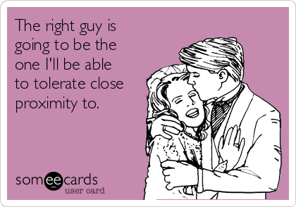 The right guy is
going to be the
one I'll be able
to tolerate close
proximity to.