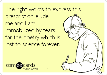 The right words to express this
prescription elude
me and I am
immobilized by tears
for the poetry which is
lost to science forever.