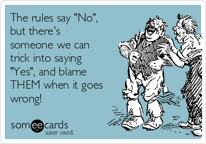 The rules say "No",
but there's
someone we can
trick into saying
"Yes", and blame
THEM when it goes
wrong! 