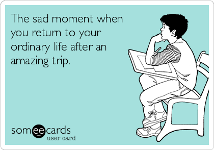 The sad moment when
you return to your
ordinary life after an
amazing trip. 