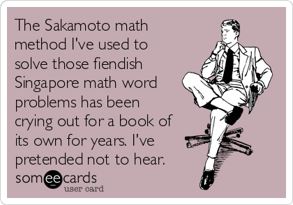 The Sakamoto math
method I've used to
solve those fiendish
Singapore math word
problems has been
crying out for a book of
its own for years. I've 
pretended not to hear.