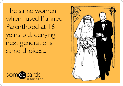 The same women
whom used Planned
Parenthood at 16
years old, denying
next generations
same choices....