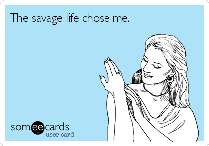 The savage life chose me. 