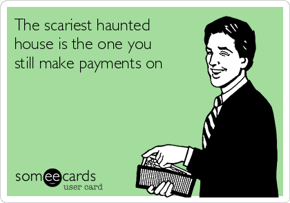 The scariest haunted
house is the one you
still make payments on