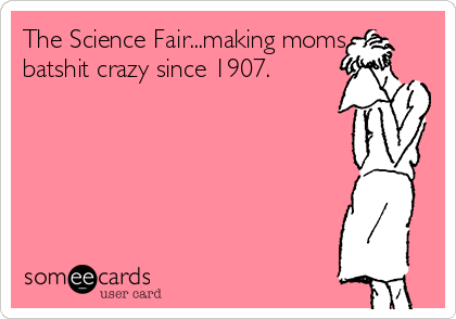 The Science Fair...making moms
batshit crazy since 1907.