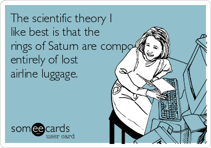The scientific theory I
like best is that the
rings of Saturn are composed
entirely of lost
airline luggage.