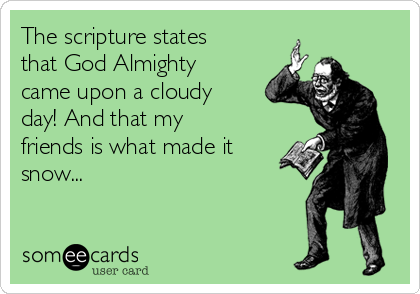 The scripture states
that God Almighty
came upon a cloudy
day! And that my
friends is what made it
snow...