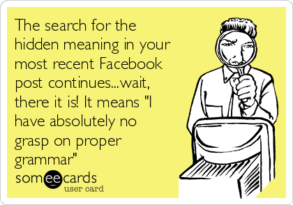 The search for the
hidden meaning in your
most recent Facebook
post continues...wait,
there it is! It means "I
have absolutely no
grasp on proper
grammar"