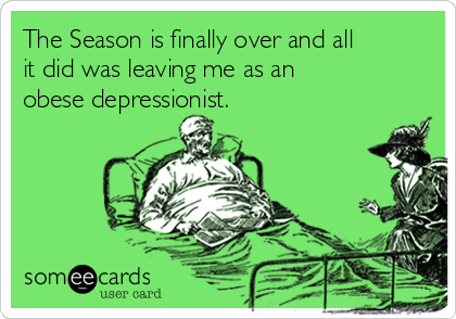 The Season is finally over and all
it did was leaving me as an
obese depressionist.