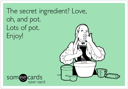 The secret ingredient? Love, 
oh, and pot.
Lots of pot.
Enjoy!