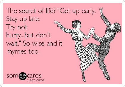 The secret of life? "Get up early.
Stay up late. 
Try not
hurry...but don't
wait." So wise and it
rhymes too. 
