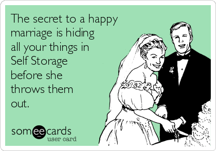 The secret to a happy
marriage is hiding
all your things in
Self Storage
before she
throws them
out.