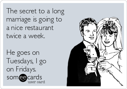 The secret to a long
marriage is going to
a nice restaurant
twice a week.

He goes on
Tuesdays, I go 
on Fridays. 