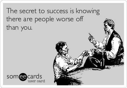 The secret to success is knowing
there are people worse off
than you. 