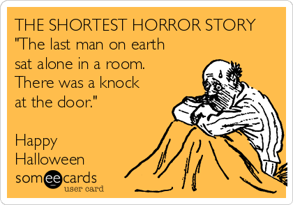 THE SHORTEST HORROR STORY
"The last man on earth
sat alone in a room. 
There was a knock
at the door."

Happy
Halloween