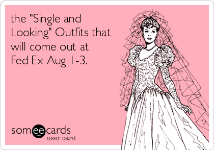 the "Single and
Looking" Outfits that
will come out at
Fed Ex Aug 1-3.