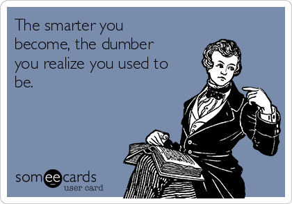 The smarter you
become, the dumber
you realize you used to
be.