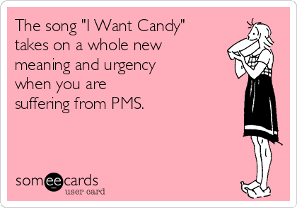 The song "I Want Candy"
takes on a whole new
meaning and urgency
when you are 
suffering from PMS.