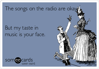 The songs on the radio are okay.


But my taste in
music is your face.