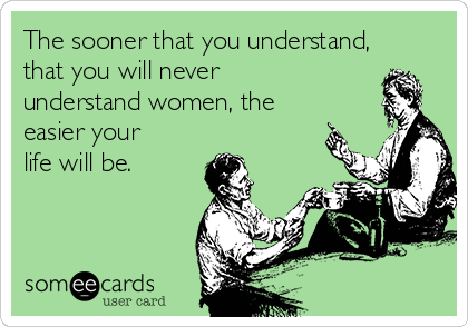 The sooner that you understand,
that you will never
understand women, the
easier your
life will be. 