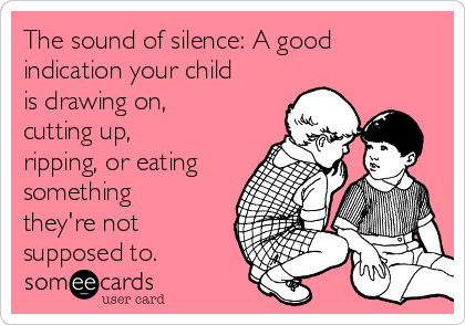 The sound of silence: A good
indication your child
is drawing on,
cutting up,
ripping, or eating
something
they're not
supposed to.