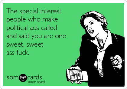 The special interest
people who make
political ads called
and said you are one
sweet, sweet
ass-fuck.