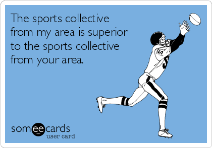 The sports collective
from my area is superior
to the sports collective
from your area.