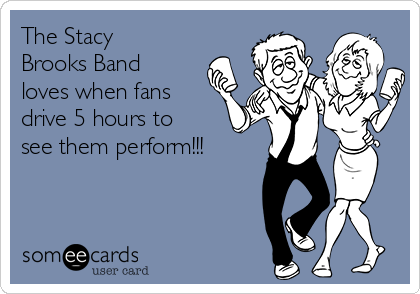 The Stacy
Brooks Band
loves when fans
drive 5 hours to
see them perform!!!