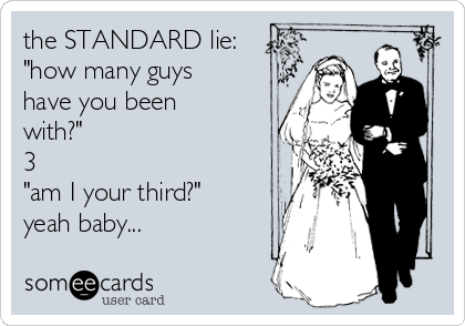 the STANDARD lie:
"how many guys
have you been
with?"
3
"am I your third?"
yeah baby...