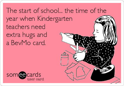 The start of school... the time of the 
year when Kindergarten 
teachers need
extra hugs and 
a BevMo card.