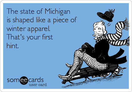 The state of Michigan   
is shaped like a piece of
winter apparel. 
That's your first
hint.