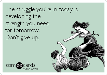 The struggle you’re in today is
developing the 
strength you need 
for tomorrow. 
Don’t give up.