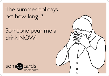 The summer holidays
last how long...?

Someone pour me a
drink NOW! 