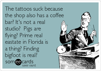 The tattoos suck because
the shop also has a coffee
bar? It's not a real
studio?  Pigs are
flying? Prime real
eastate in Florida is
a thing? Finding
bigfoot is real? 