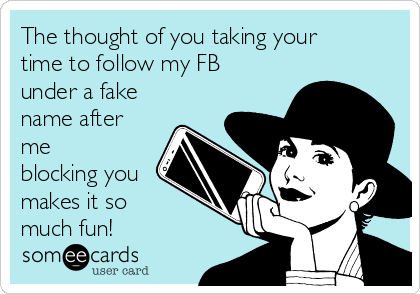 The thought of you taking your
time to follow my FB
under a fake
name after
me
blocking you
makes it so 
much fun!