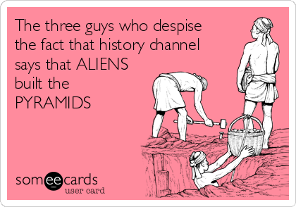 The three guys who despise
the fact that history channel
says that ALIENS
built the
PYRAMIDS