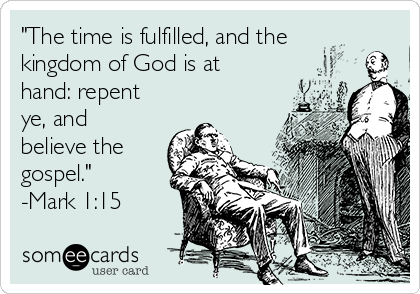 "The time is fulfilled, and the
kingdom of God is at
hand: repent
ye, and
believe the
gospel."
-Mark 1:15