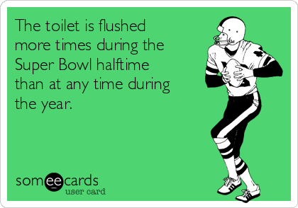 The toilet is flushed
more times during the
Super Bowl halftime
than at any time during
the year.