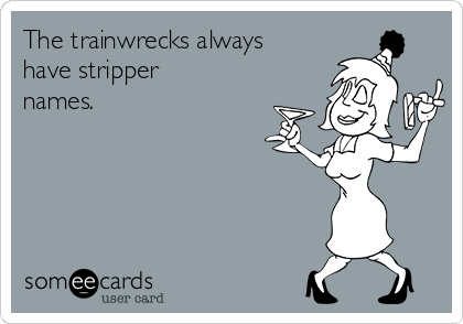 The trainwrecks always
have stripper
names.